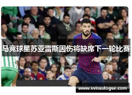 马竞球星苏亚雷斯因伤将缺席下一轮比赛